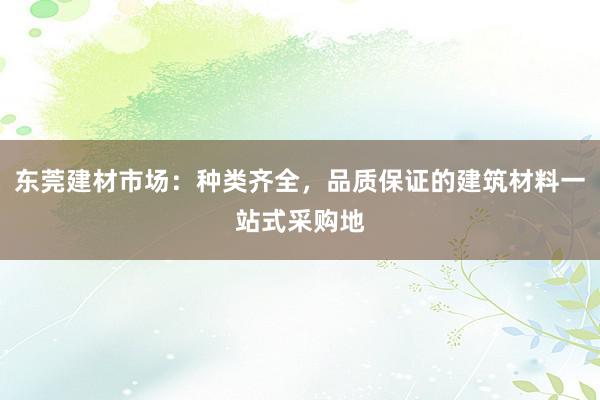 东莞建材市场：种类齐全，品质保证的建筑材料一站式采购地