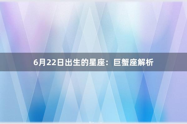 6月22日出生的星座：巨蟹座解析