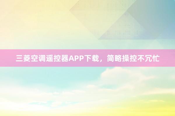 三菱空调遥控器APP下载，简略操控不冗忙