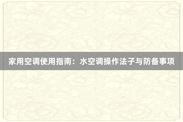 家用空调使用指南：水空调操作法子与防备事项